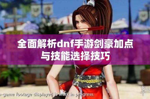 全面解析dnf手游剑豪加点与技能选择技巧