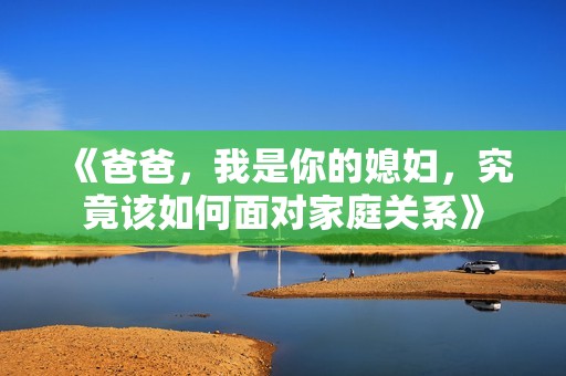 《爸爸，我是你的媳妇，究竟该如何面对家庭关系》