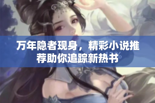 万年隐者现身，精彩小说推荐助你追踪新热书