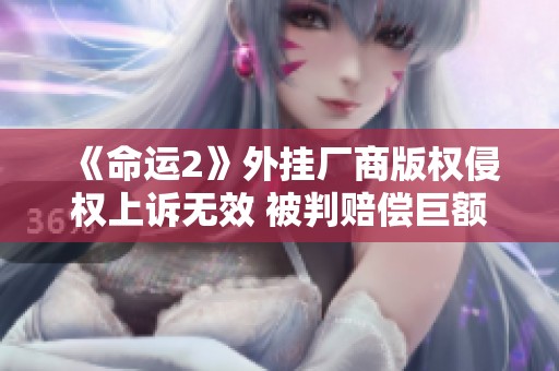 《命运2》外挂厂商版权侵权上诉无效 被判赔偿巨额赔偿金