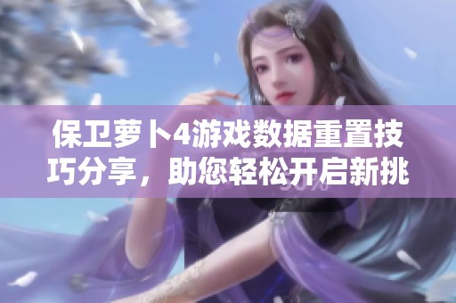 保卫萝卜4游戏数据重置技巧分享，助您轻松开启新挑战