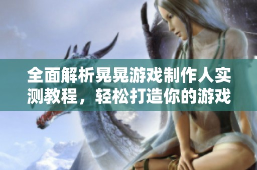 全面解析晃晃游戏制作人实测教程，轻松打造你的游戏世界