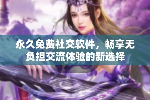 永久免费社交软件，畅享无负担交流体验的新选择