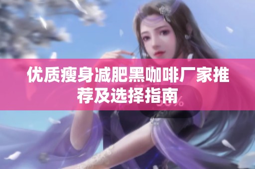 优质瘦身减肥黑咖啡厂家推荐及选择指南