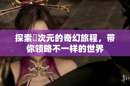 探索囧次元的奇幻旅程，带你领略不一样的世界