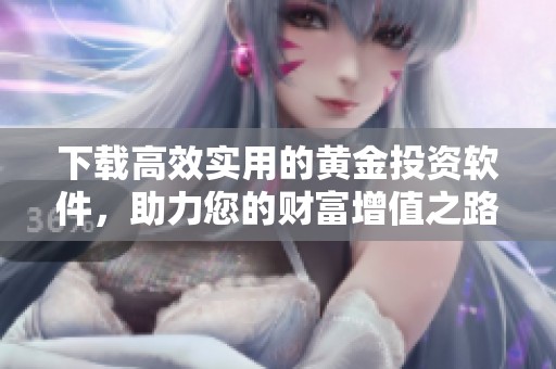 下载高效实用的黄金投资软件，助力您的财富增值之路
