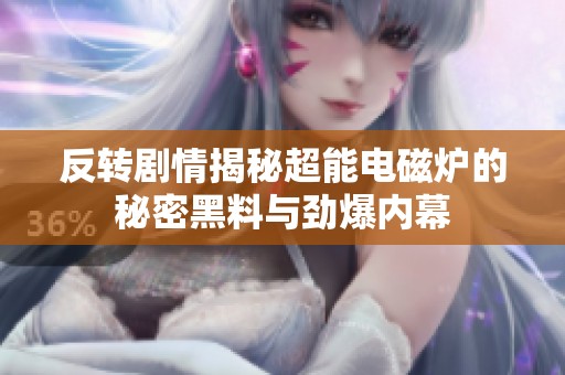 反转剧情揭秘超能电磁炉的秘密黑料与劲爆内幕