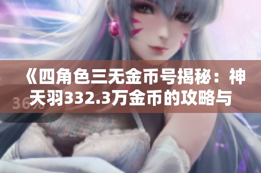 《四角色三无金币号揭秘：神天羽332.3万金币的攻略与玩法》