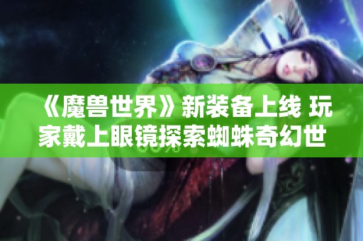 《魔兽世界》新装备上线 玩家戴上眼镜探索蜘蛛奇幻世界