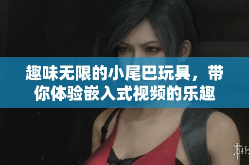 趣味无限的小尾巴玩具，带你体验嵌入式视频的乐趣