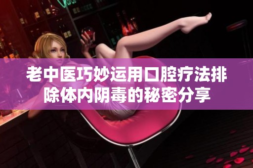 老中医巧妙运用口腔疗法排除体内阴毒的秘密分享