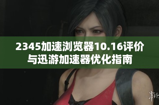 2345加速浏览器10.16评价与迅游加速器优化指南