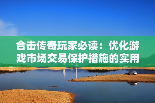合击传奇玩家必读：优化游戏市场交易保护措施的实用技巧