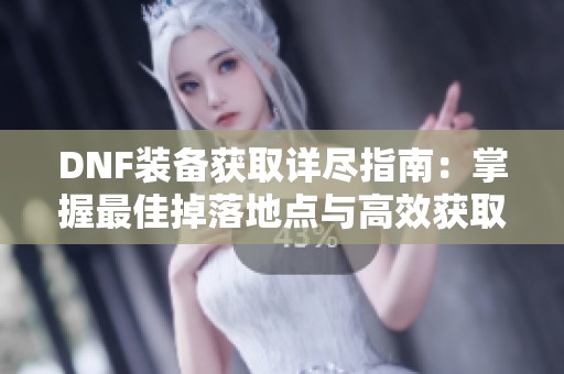 DNF装备获取详尽指南：掌握最佳掉落地点与高效获取策略