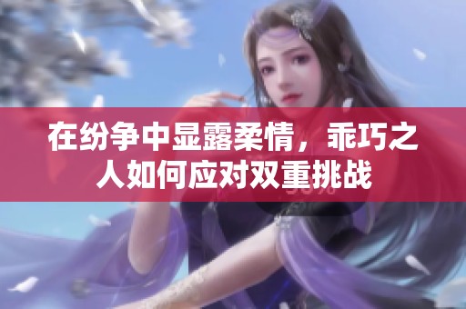 在纷争中显露柔情，乖巧之人如何应对双重挑战