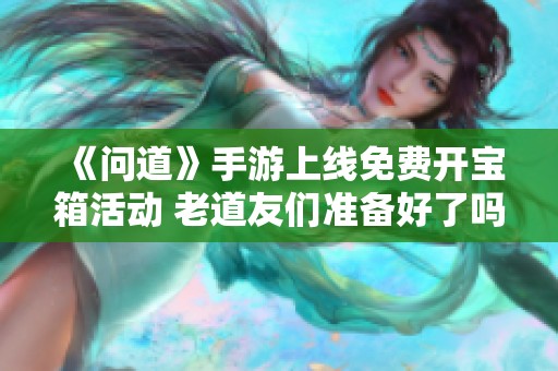 《问道》手游上线免费开宝箱活动 老道友们准备好了吗