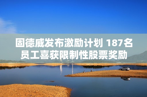 固德威发布激励计划 187名员工喜获限制性股票奖励