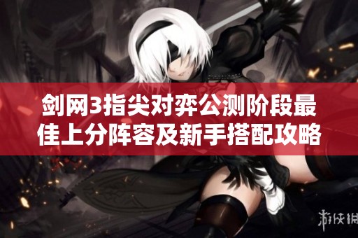 剑网3指尖对弈公测阶段最佳上分阵容及新手搭配攻略解析