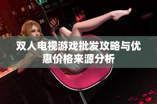 双人电视游戏批发攻略与优惠价格来源分析