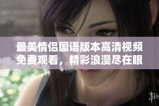 最美情侣国语版本高清视频免费观看，精彩浪漫尽在眼前