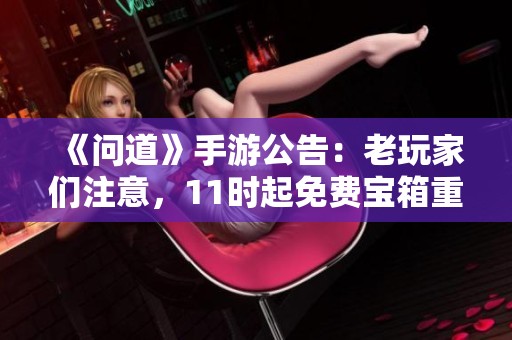 《问道》手游公告：老玩家们注意，11时起免费宝箱重新开启！