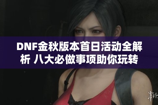 DNF金秋版本首日活动全解析 八大必做事项助你玩转游戏