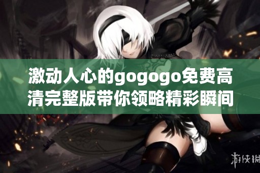 激动人心的gogogo免费高清完整版带你领略精彩瞬间