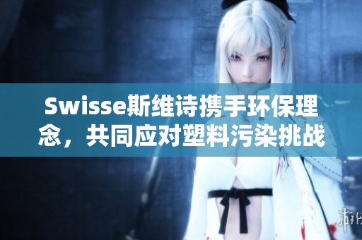 Swisse斯维诗携手环保理念，共同应对塑料污染挑战