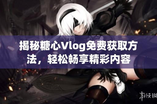 揭秘糖心Vlog免费获取方法，轻松畅享精彩内容