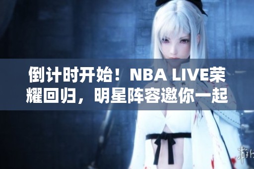倒计时开始！NBA LIVE荣耀回归，明星阵容邀你一起体验篮球盛宴