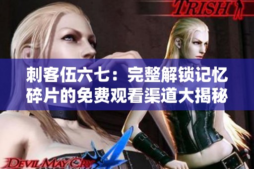 刺客伍六七：完整解锁记忆碎片的免费观看渠道大揭秘