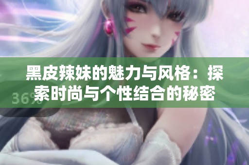 黑皮辣妹的魅力与风格：探索时尚与个性结合的秘密