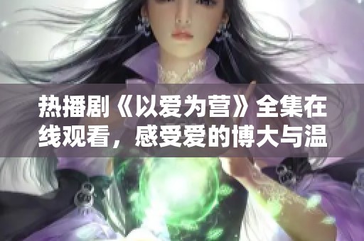 热播剧《以爱为营》全集在线观看，感受爱的博大与温暖