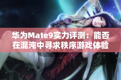 华为Mate9实力评测：能否在混沌中寻求秩序游戏体验