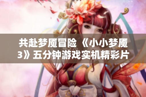 共赴梦魇冒险 《小小梦魇3》五分钟游戏实机精彩片段展示