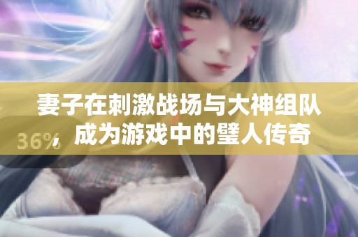 妻子在刺激战场与大神组队，成为游戏中的璧人传奇