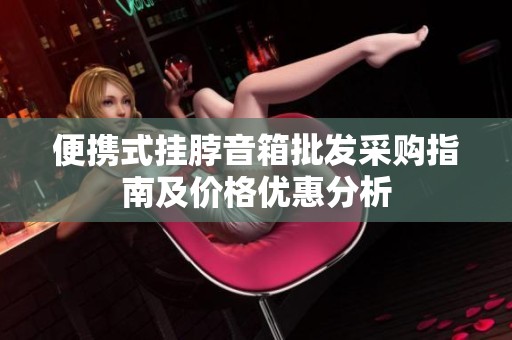 便携式挂脖音箱批发采购指南及价格优惠分析