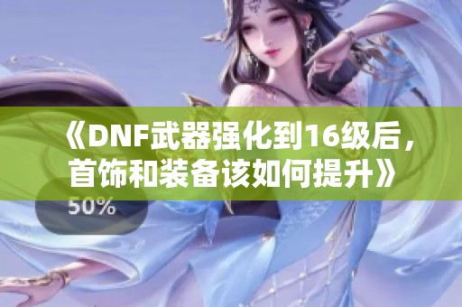 《DNF武器强化到16级后，首饰和装备该如何提升》