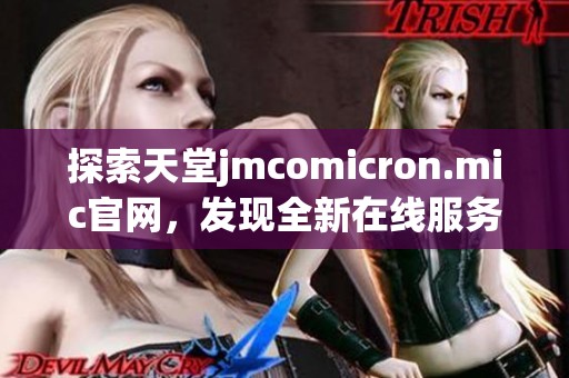 探索天堂jmcomicron.mic官网，发现全新在线服务与功能