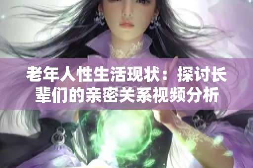 老年人性生活现状：探讨长辈们的亲密关系视频分析
