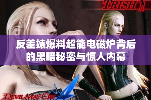 反差婊爆料超能电磁炉背后的黑暗秘密与惊人内幕