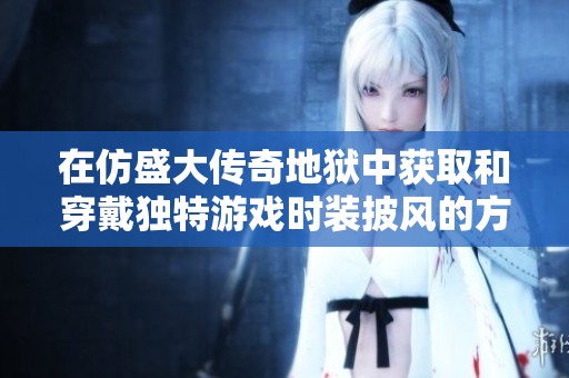 在仿盛大传奇地狱中获取和穿戴独特游戏时装披风的方法与技巧