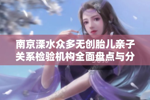 南京溧水众多无创胎儿亲子关系检验机构全面盘点与分析