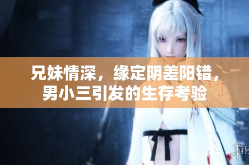 兄妹情深，缘定阴差阳错，男小三引发的生存考验