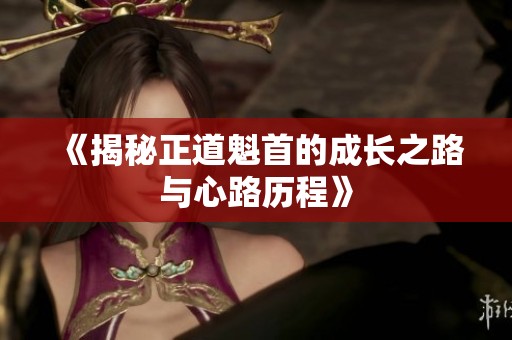 《揭秘正道魁首的成长之路与心路历程》