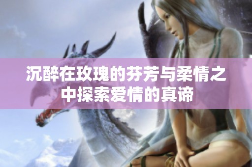 沉醉在玫瑰的芬芳与柔情之中探索爱情的真谛