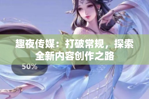 趣夜传媒：打破常规，探索全新内容创作之路