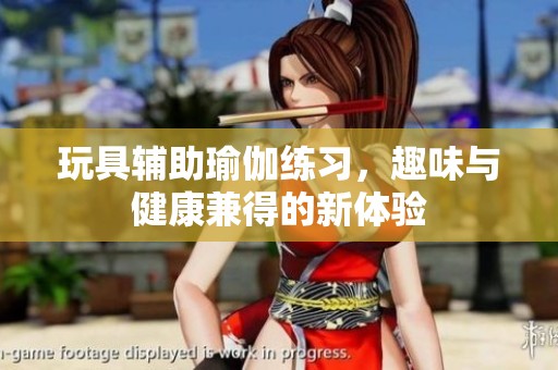 玩具辅助瑜伽练习，趣味与健康兼得的新体验