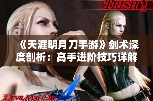 《天涯明月刀手游》剑术深度剖析：高手进阶技巧详解与实践宝典