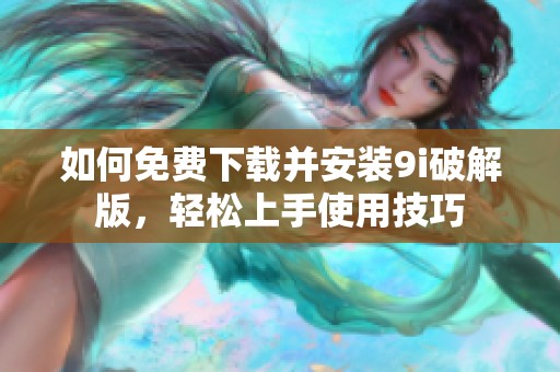 如何免费下载并安装9i破解版，轻松上手使用技巧
